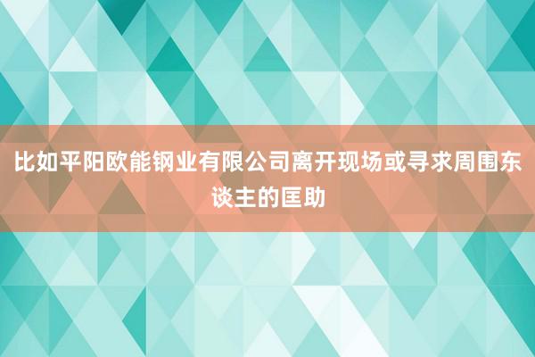 比如平阳欧能钢业有限公司离开现场或寻求周围东谈主的匡助