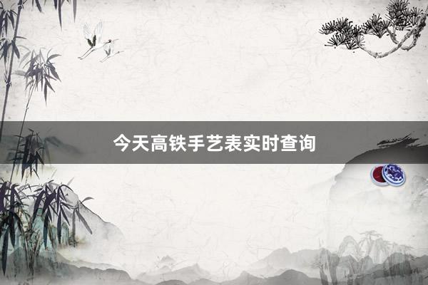 今天高铁手艺表实时查询