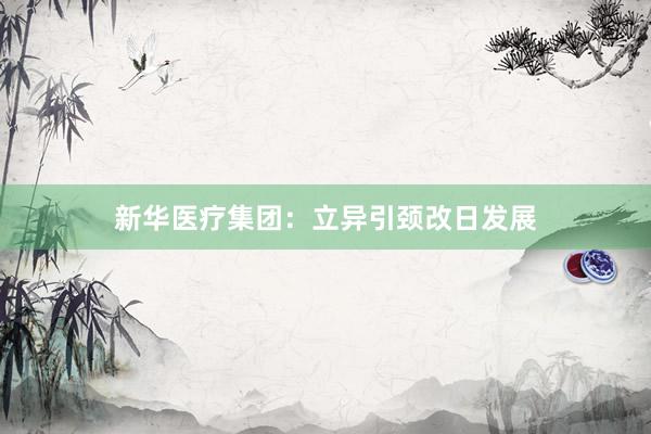 新华医疗集团：立异引颈改日发展