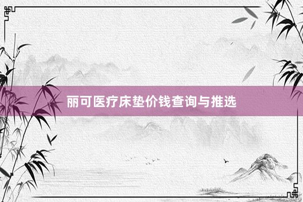 丽可医疗床垫价钱查询与推选